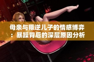 母亲与叛逆儿子的情感博弈：暴躁背后的深层原因分析