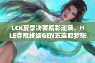 LCK夏季决赛精彩逆转，HLE夺冠终结GEN五连冠梦想
