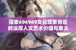 探索696969文化现象背后的深厚人文艺术价值与意义