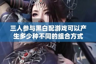 三人参与黑白配游戏可以产生多少种不同的组合方式