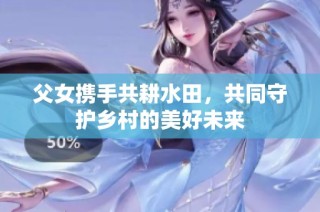 父女携手共耕水田，共同守护乡村的美好未来