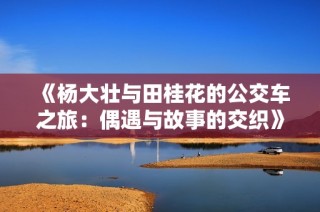 《杨大壮与田桂花的公交车之旅：偶遇与故事的交织》