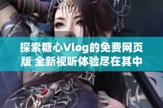 探索糖心Vlog的免费网页版 全新视听体验尽在其中
