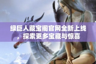 绿巨人藏宝阁官网全新上线，探索更多宝藏与惊喜