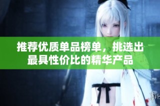 推荐优质单品榜单，挑选出最具性价比的精华产品