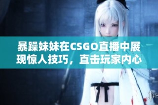 暴躁妹妹在CSGO直播中展现惊人技巧，直击玩家内心
