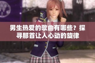 男生热爱的歌曲有哪些？探寻那首让人心动的旋律