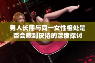 男人长期与同一女性相处是否会感到厌倦的深度探讨