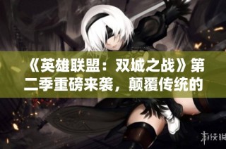 《英雄联盟：双城之战》第二季重磅来袭，颠覆传统的全新体验！