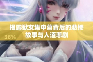 揭露狱女集中营背后的悲惨故事与人道悲剧