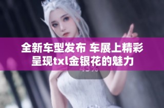全新车型发布 车展上精彩呈现txl金银花的魅力