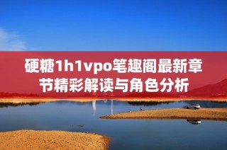 硬糖1h1vpo笔趣阁最新章节精彩解读与角色分析