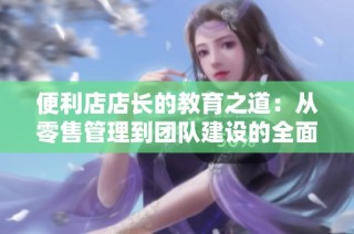 便利店店长的教育之道：从零售管理到团队建设的全面探索