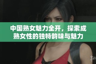 中国熟女魅力全开，探索成熟女性的独特韵味与魅力