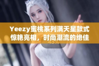 Yeezy蜜桃系列满天星款式惊艳亮相，时尚潮流的绝佳选择
