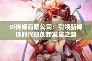 9i传媒有限公司：引领新媒体时代的创新发展之路