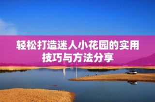 轻松打造迷人小花园的实用技巧与方法分享