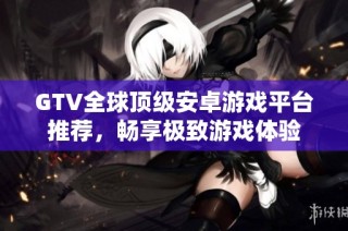 GTV全球顶级安卓游戏平台推荐，畅享极致游戏体验