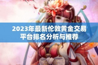 2023年最新伦敦黄金交易平台排名分析与推荐