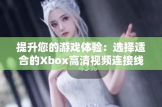 提升您的游戏体验：选择适合的Xbox高清视频连接线攻略