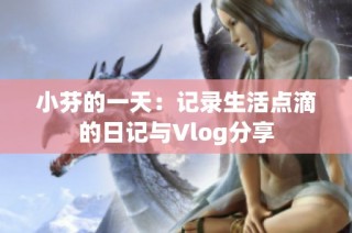 小芬的一天：记录生活点滴的日记与Vlog分享