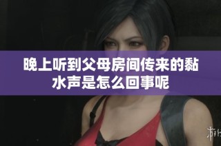 晚上听到父母房间传来的黏水声是怎么回事呢