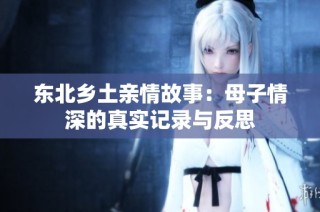 东北乡土亲情故事：母子情深的真实记录与反思