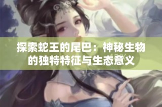 探索蛇王的尾巴：神秘生物的独特特征与生态意义
