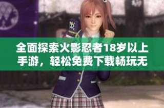全面探索火影忍者18岁以上手游，轻松免费下载畅玩无限乐趣