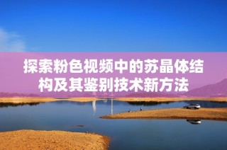 探索粉色视频中的苏晶体结构及其鉴别技术新方法