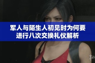 军人与陌生人初见时为何要进行八次交换礼仪解析
