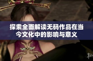 探索全面解读无码作品在当今文化中的影响与意义