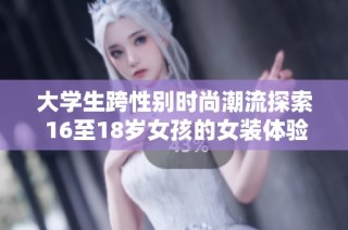 大学生跨性别时尚潮流探索 16至18岁女孩的女装体验