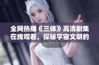 全网热播《三体》高清剧集在线观看，探秘宇宙文明的奥秘