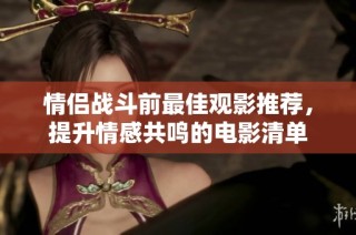 情侣战斗前最佳观影推荐，提升情感共鸣的电影清单
