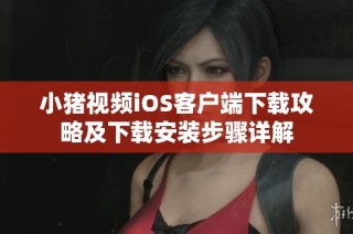小猪视频iOS客户端下载攻略及下载安装步骤详解