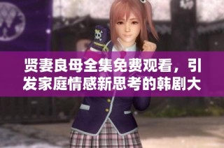 贤妻良母全集免费观看，引发家庭情感新思考的韩剧大赏