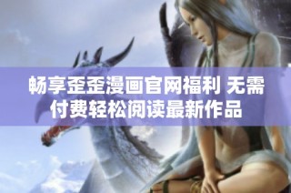 畅享歪歪漫画官网福利 无需付费轻松阅读最新作品