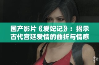 国产影片《爱妃记》：揭示古代宫廷爱情的曲折与情感纠葛