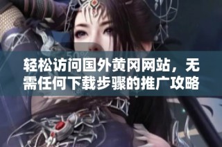 轻松访问国外黄冈网站，无需任何下载步骤的推广攻略