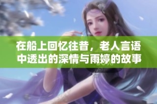 在船上回忆往昔，老人言语中透出的深情与雨婷的故事