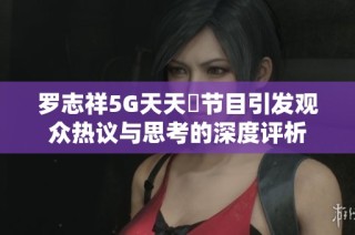 罗志祥5G天天奭节目引发观众热议与思考的深度评析
