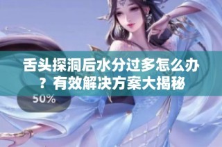 舌头探洞后水分过多怎么办？有效解决方案大揭秘