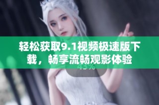 轻松获取9.1视频极速版下载，畅享流畅观影体验