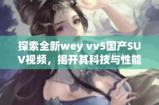 探索全新wey vv5国产SUV视频，揭开其科技与性能的神秘面纱