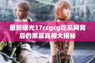 最新曝光17ccgcg吃瓜网背后的黑幕真相大揭秘