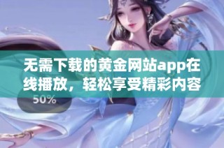 无需下载的黄金网站app在线播放，轻松享受精彩内容
