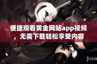 便捷观看黄金网站app视频，无需下载轻松享受内容