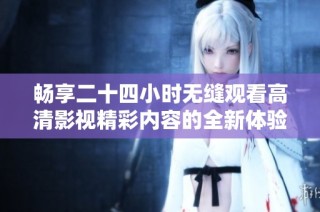 畅享二十四小时无缝观看高清影视精彩内容的全新体验