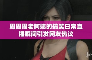 周周周老阿姨的搞笑日常直播瞬间引发网友热议